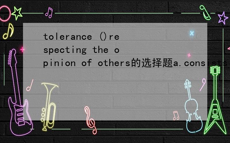 tolerance ()respecting the opinion of others的选择题a.consists o