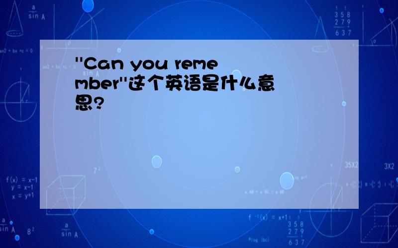 ''Can you remember''这个英语是什么意思?