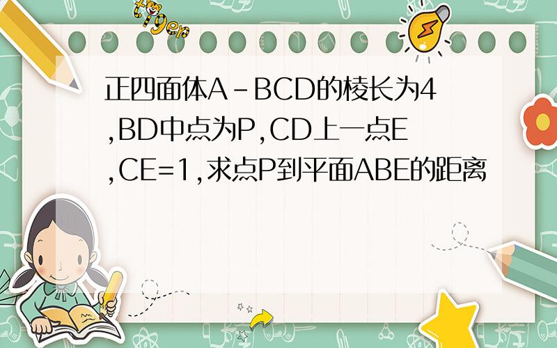 正四面体A-BCD的棱长为4,BD中点为P,CD上一点E,CE=1,求点P到平面ABE的距离