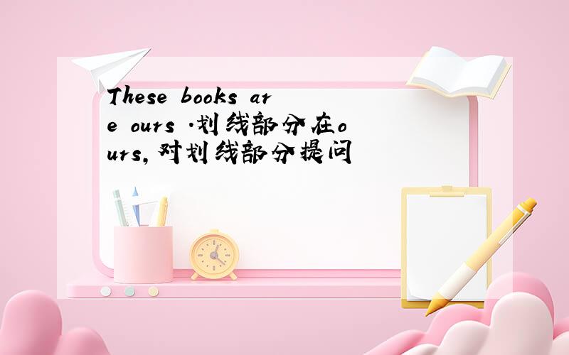 These books are ours .划线部分在ours,对划线部分提问
