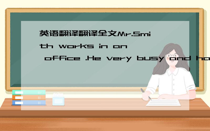 英语翻译翻译全文Mr.Smith works in an office .He very busy and has no