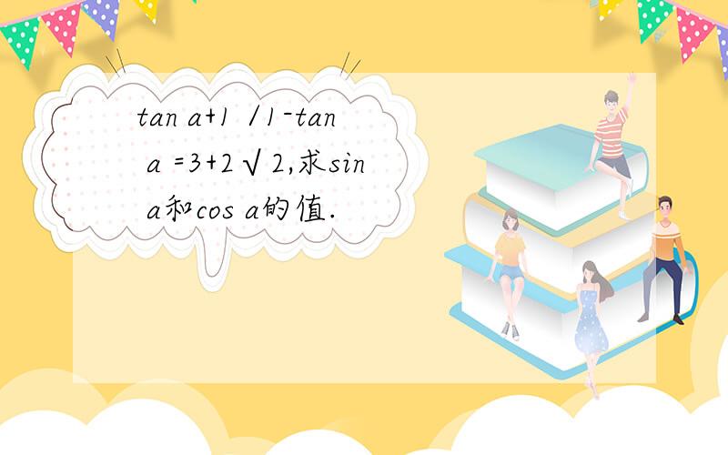 tan a+1 /1-tan a =3+2√2,求sin a和cos a的值.