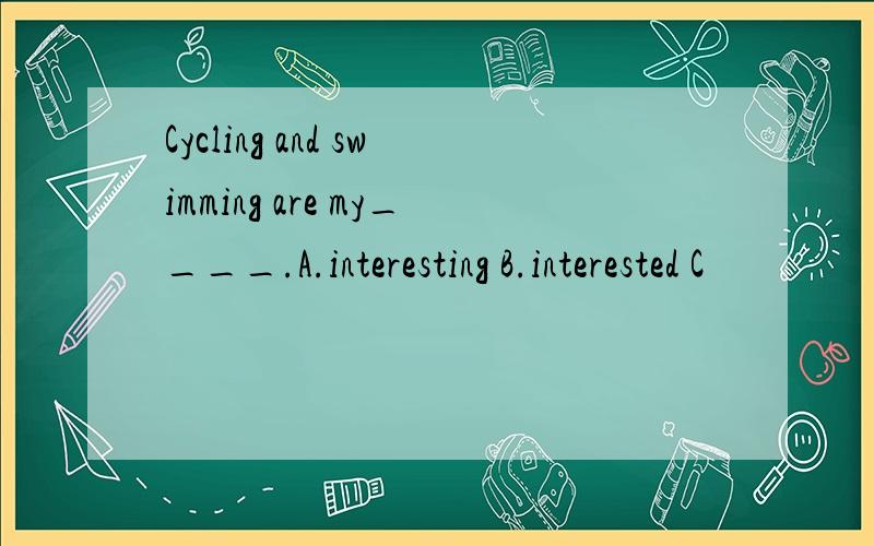 Cycling and swimming are my____.A.interesting B.interested C