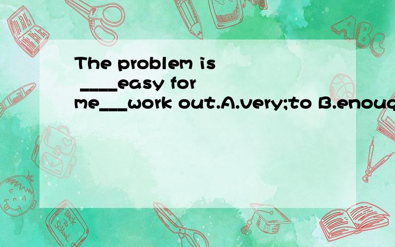 The problem is ____easy for me___work out.A.very;to B.enough