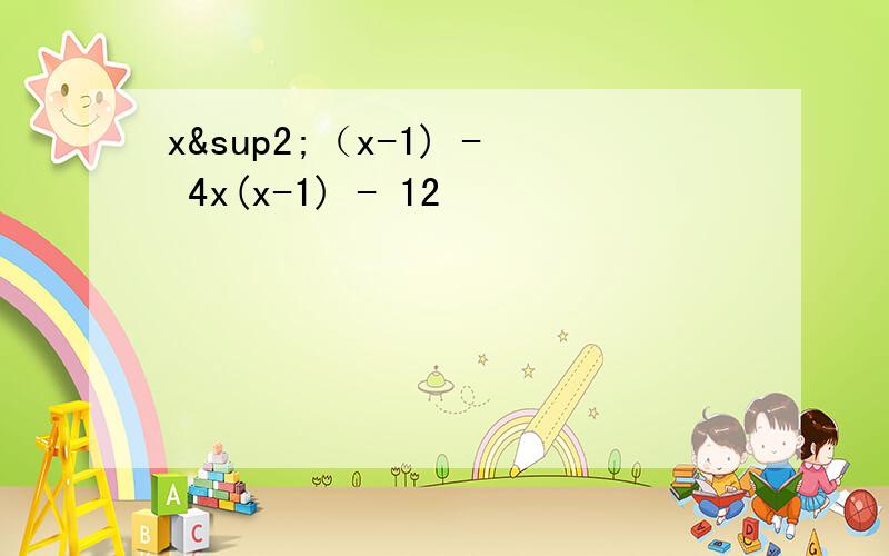 x²（x-1) - 4x(x-1) - 12
