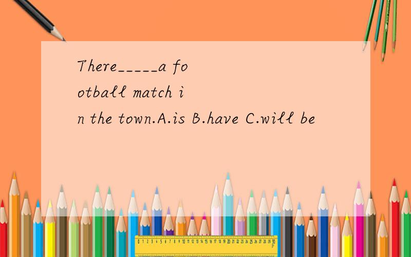 There_____a football match in the town.A.is B.have C.will be