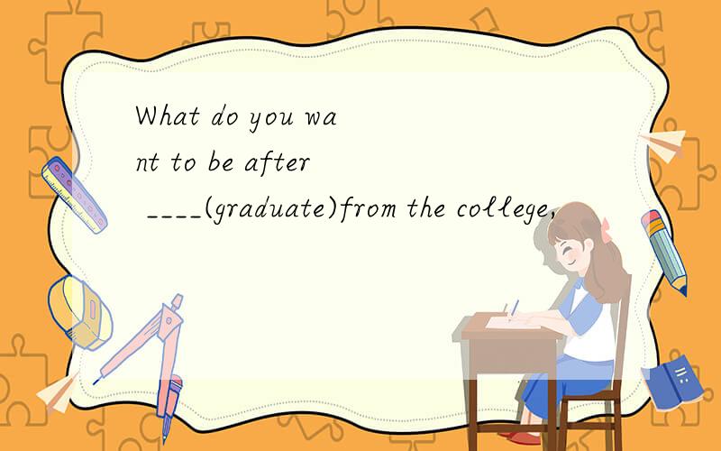 What do you want to be after ____(graduate)from the college,