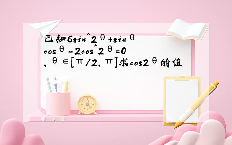 已知6sin^2θ+sinθcosθ-2cos^2θ=0,θ∈[π/2,π]求cos2θ的值