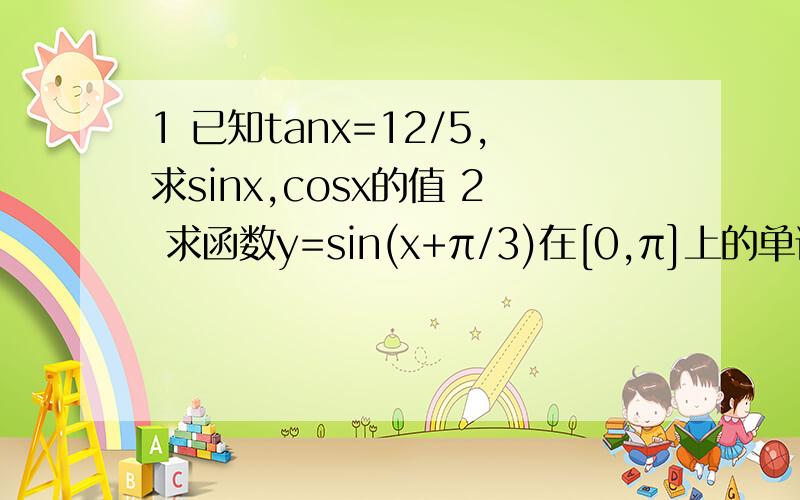 1 已知tanx=12/5,求sinx,cosx的值 2 求函数y=sin(x+π/3)在[0,π]上的单调增区间