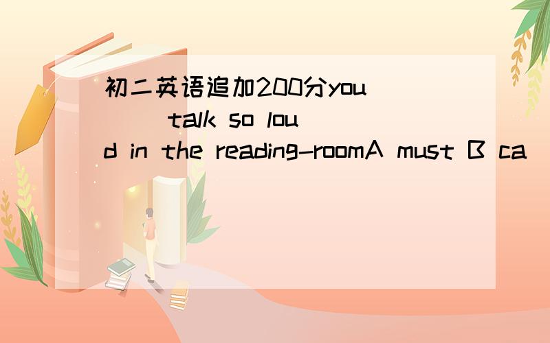 初二英语追加200分you ( )talk so loud in the reading-roomA must B ca