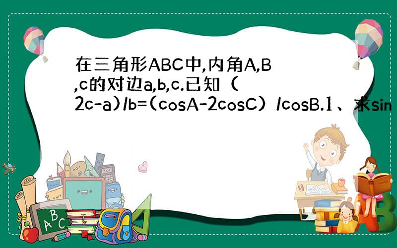 在三角形ABC中,内角A,B,c的对边a,b,c.已知（2c-a)/b=(cosA-2cosC）/cosB.1、求sin