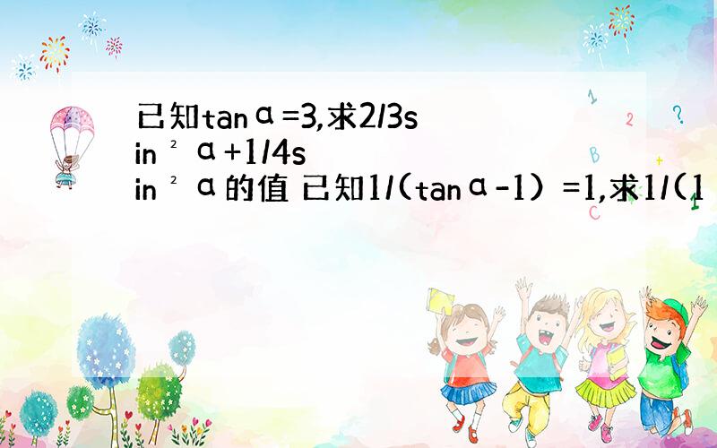 已知tanα=3,求2/3sin²α+1/4sin²α的值 已知1/(tanα-1）=1,求1/(1