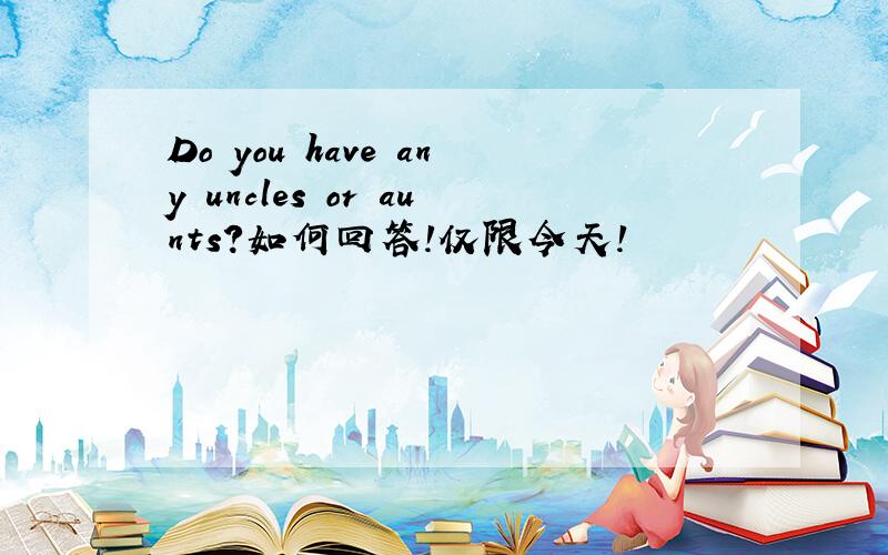 Do you have any uncles or aunts?如何回答!仅限今天!