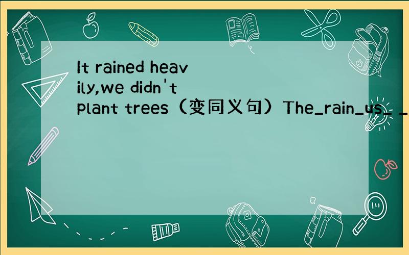 It rained heavily,we didn't plant trees（变同义句）The_rain_us_ _t