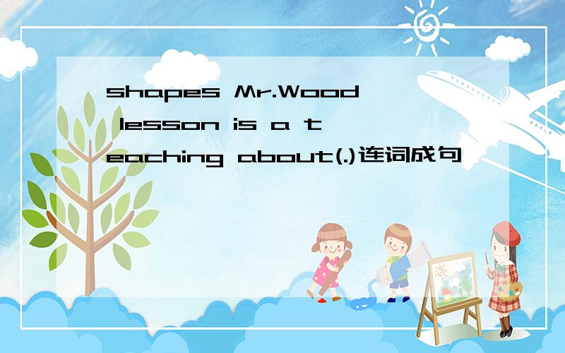 shapes Mr.Wood lesson is a teaching about(.)连词成句