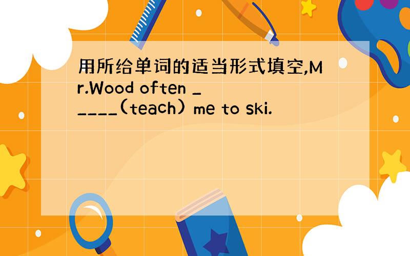 用所给单词的适当形式填空,Mr.Wood often _____(teach) me to ski.