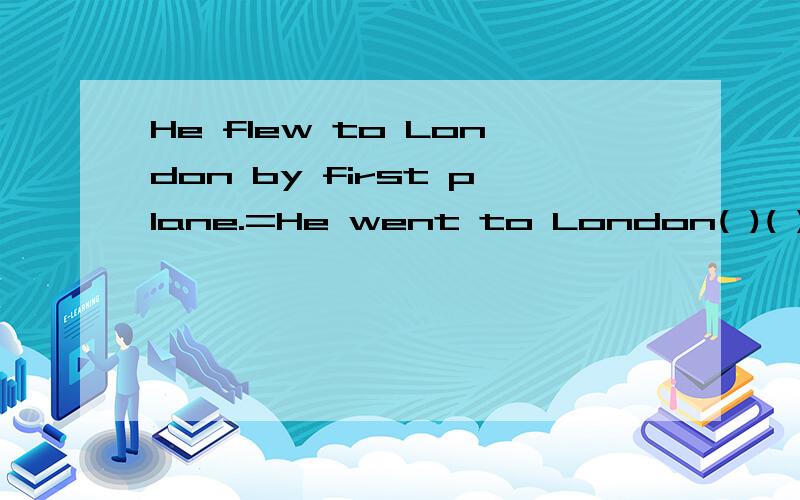 He flew to London by first plane.=He went to London( )( ) of