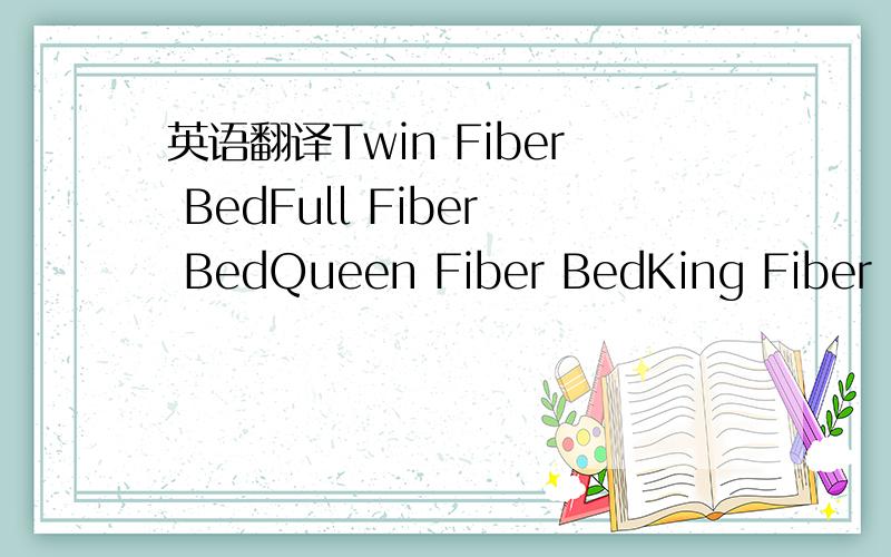 英语翻译Twin Fiber BedFull Fiber BedQueen Fiber BedKing Fiber Be