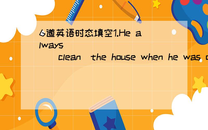6道英语时态填空1.He always__________(clean)the house when he was on