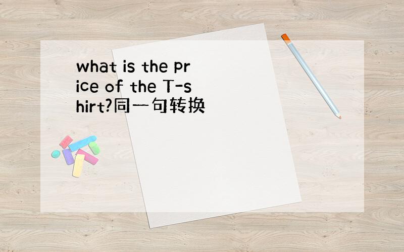 what is the price of the T-shirt?同一句转换