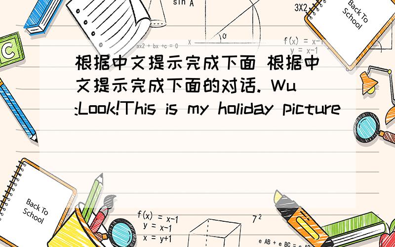 根据中文提示完成下面 根据中文提示完成下面的对话. Wu:Look!This is my holiday picture