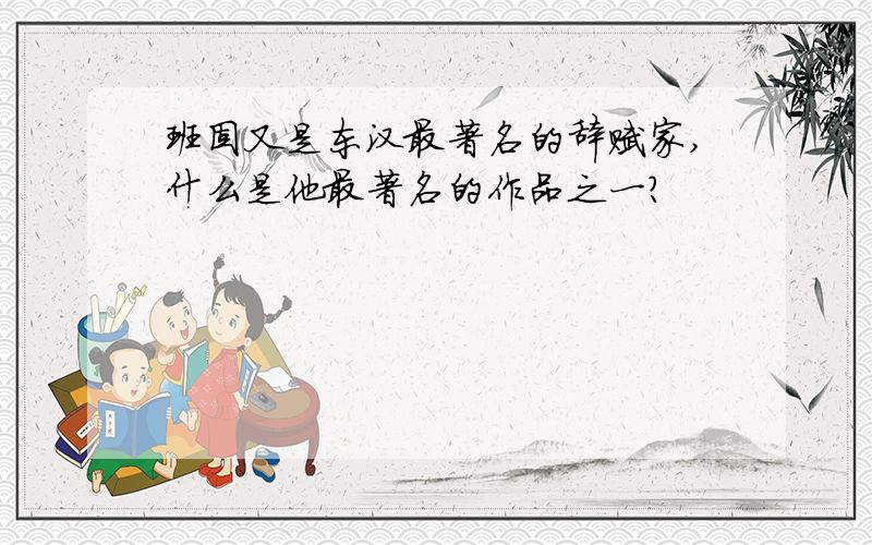 班固又是东汉最著名的辞赋家,什么是他最著名的作品之一?