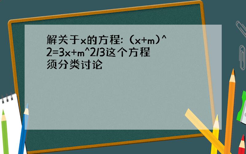 解关于x的方程:（x+m)^2=3x+m^2/3这个方程须分类讨论