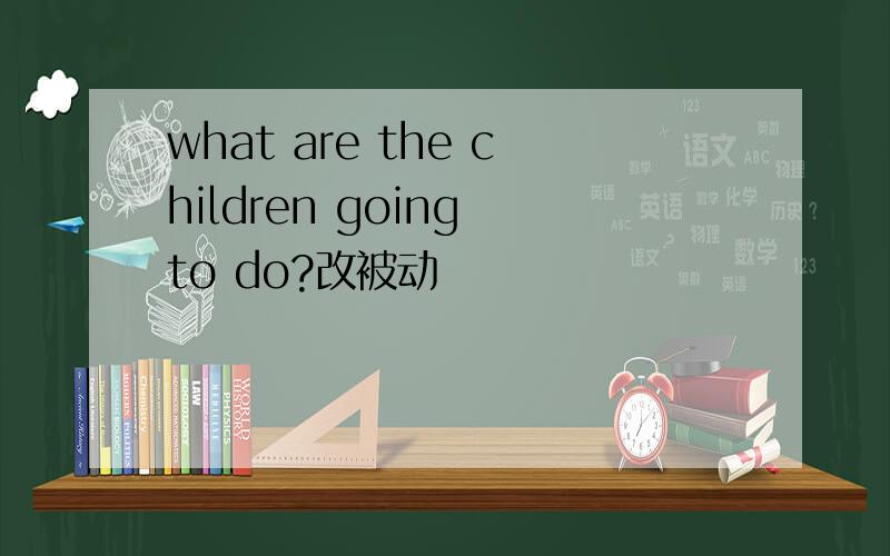 what are the children going to do?改被动