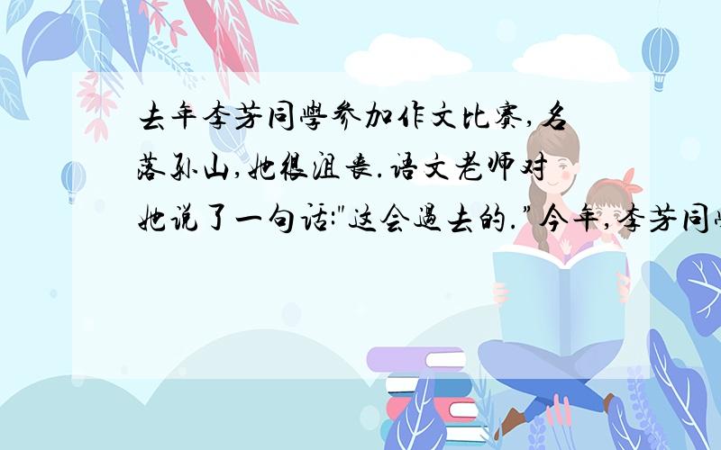 去年李芳同学参加作文比赛,名落孙山,她很沮丧.语文老师对她说了一句话:
