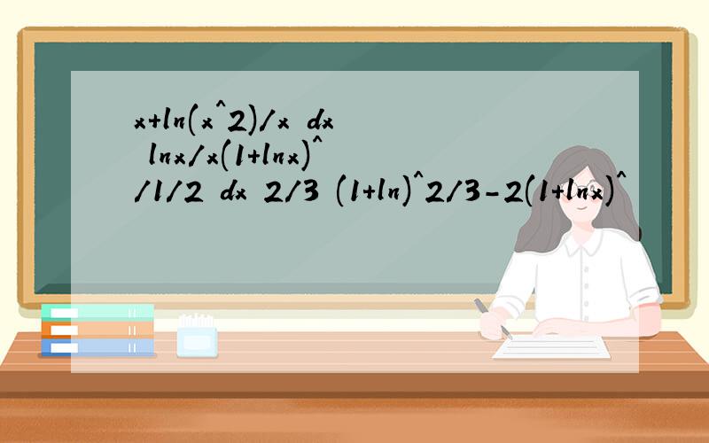 x+ln(x^2)/x dx lnx/x(1+lnx)^/1/2 dx 2/3 (1+ln)^2/3-2(1+lnx)^