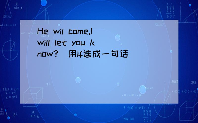 He wil come.I will let you know?(用if连成一句话)