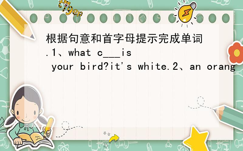 根据句意和首字母提示完成单词.1、what c___is your bird?it's white.2、an orang