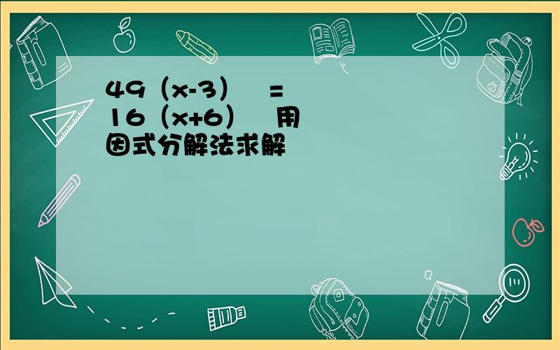 49（x-3）²=16（x+6）²用因式分解法求解