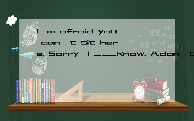 I'm afraid you can't sit here. Sorry,I ___know. A.don't B.di