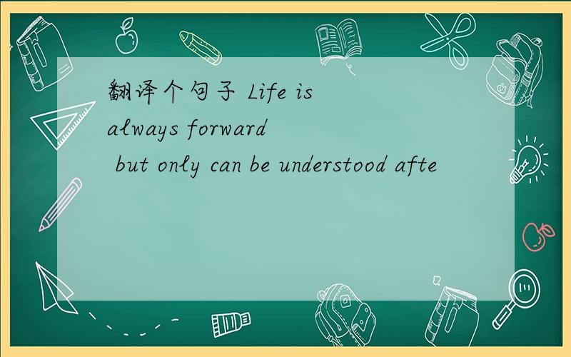 翻译个句子 Life is always forward but only can be understood afte