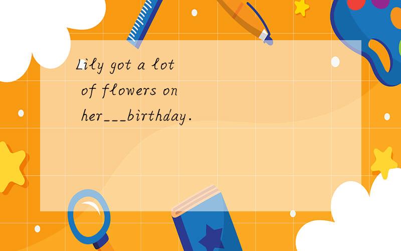Lily got a lot of flowers on her___birthday.