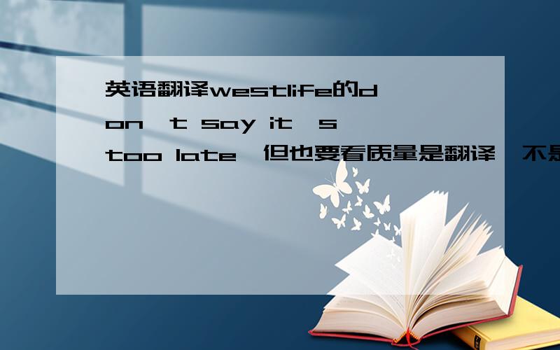 英语翻译westlife的don't say it's too late,但也要看质量是翻译,不是歌词,看清楚