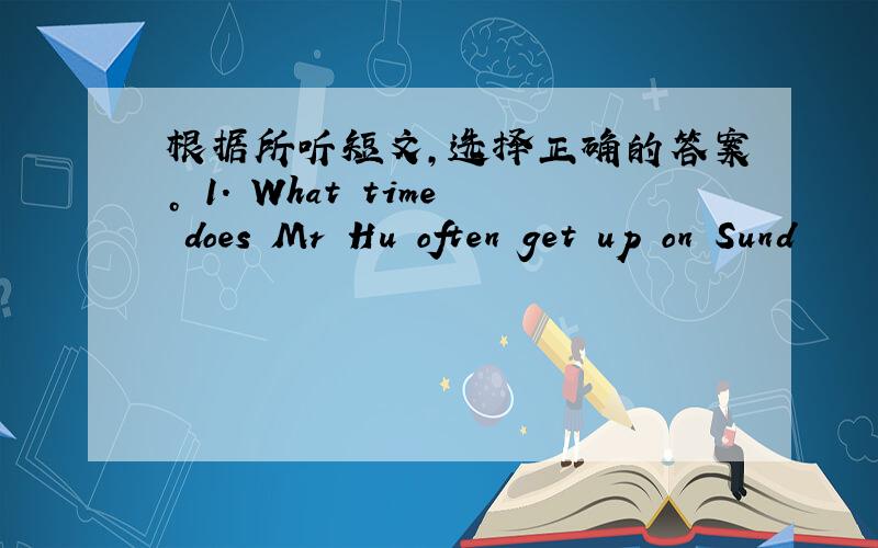 根据所听短文，选择正确的答案。 1. What time does Mr Hu often get up on Sund