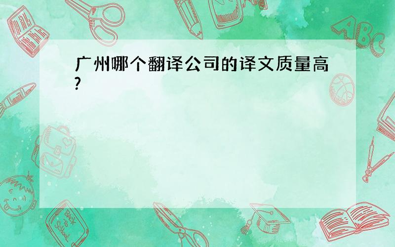 广州哪个翻译公司的译文质量高?