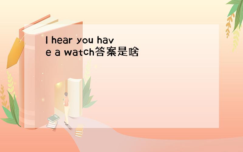 I hear you have a watch答案是啥