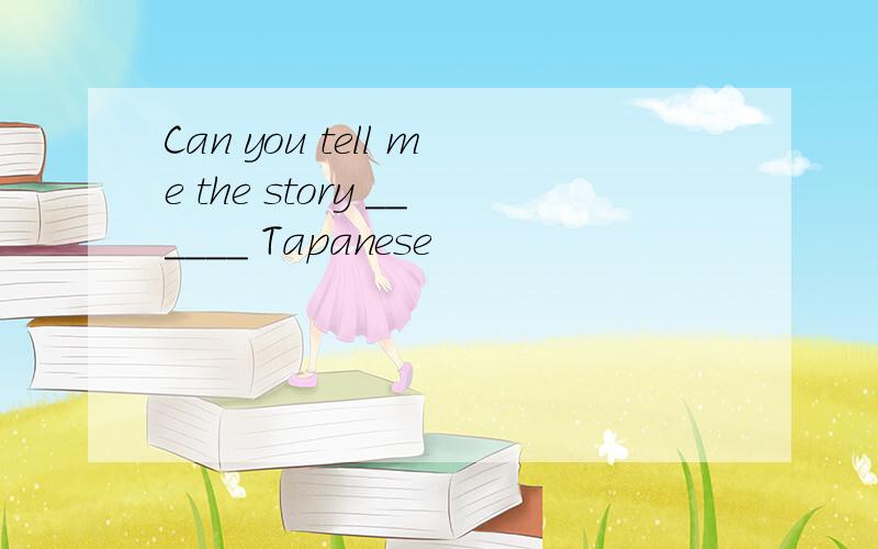 Can you tell me the story ______ Tapanese
