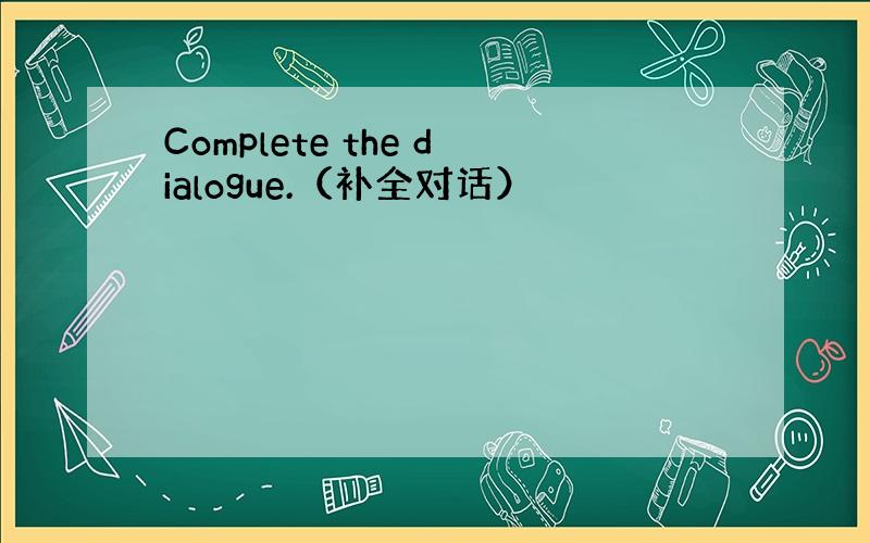 Complete the dialogue.（补全对话）
