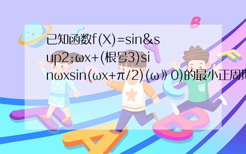 已知函数f(X)=sin²ωx+(根号3)sinωxsin(ωx+π/2)(ω》0)的最小正周期为π