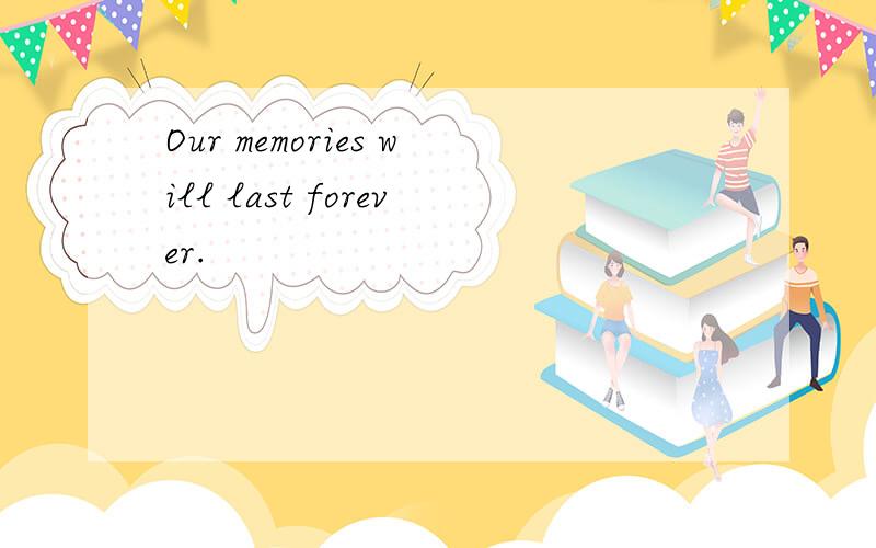 Our memories will last forever.