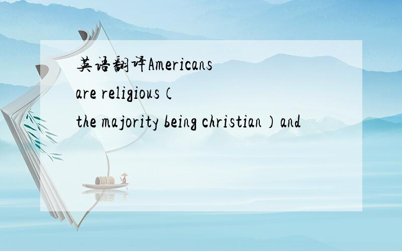 英语翻译Americans are religious（the majority being christian）and