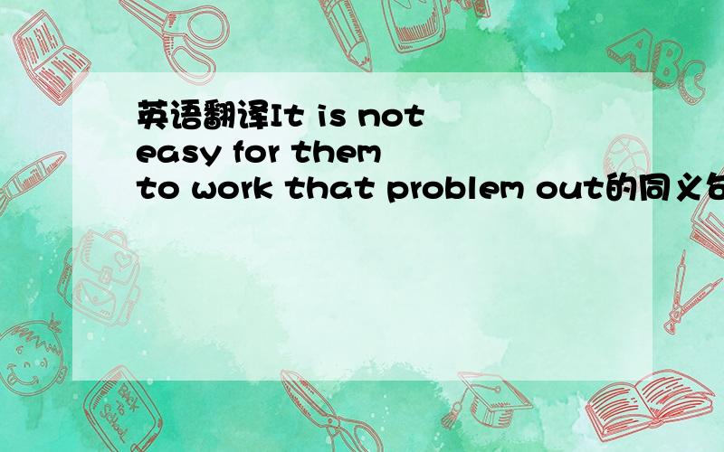 英语翻译It is not easy for them to work that problem out的同义句