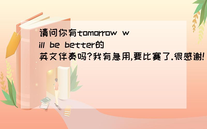 请问你有tomorrow will be better的英文伴奏吗?我有急用,要比赛了.很感谢!