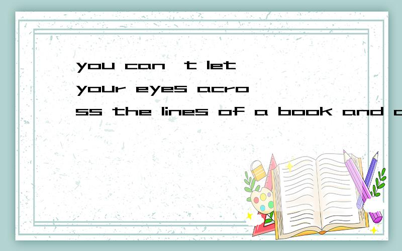you can't let your eyes across the lines of a book and come