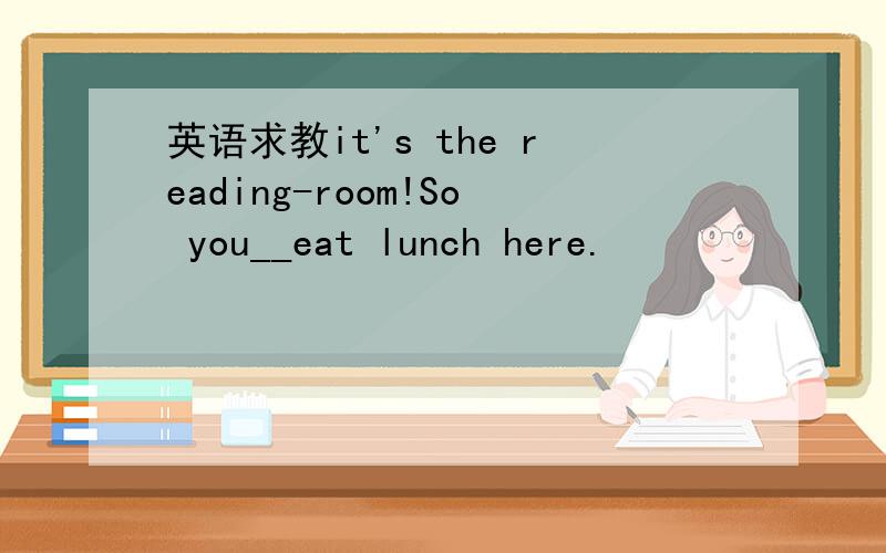 英语求教it's the reading-room!So you__eat lunch here.