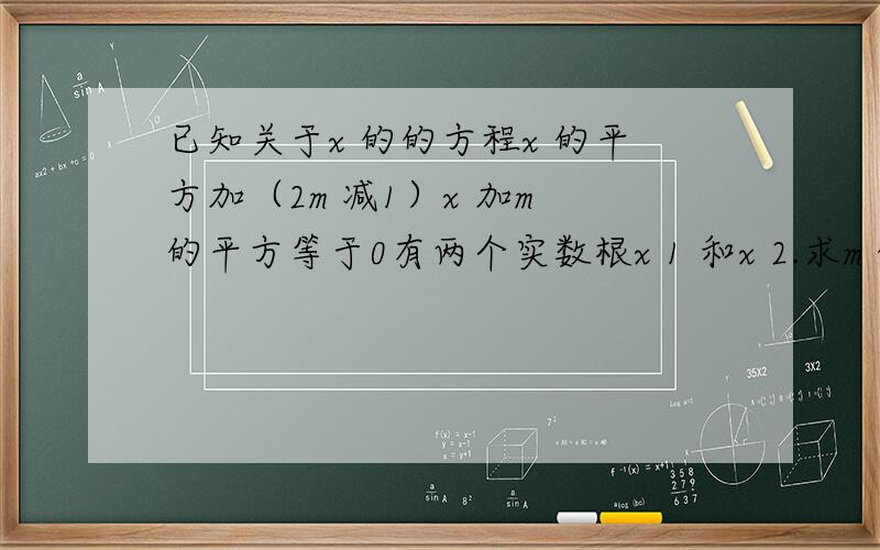 已知关于x 的的方程x 的平方加（2m 减1）x 加m 的平方等于0有两个实数根x 1 和x 2.求m 的取值范围